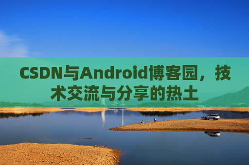 CSDN与Android博客园，技术交流与分享的热土